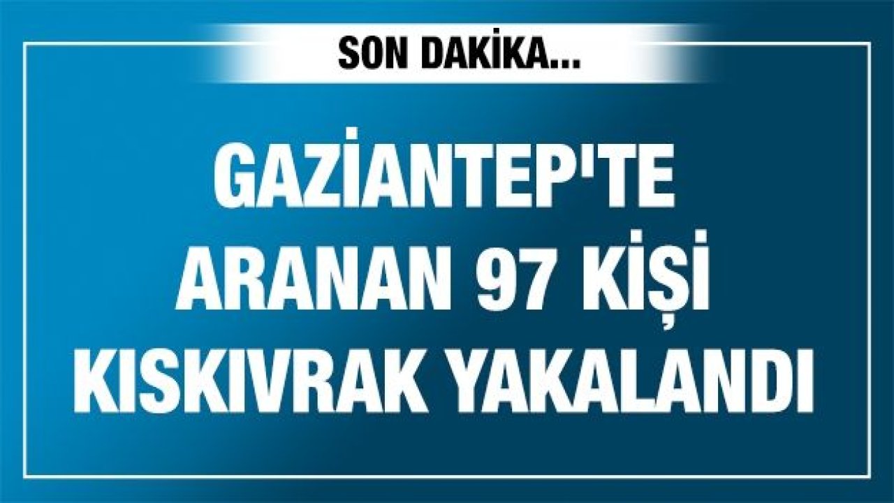 Gaziantep'te aranan 97 kişi kıskıvrak yakalandı