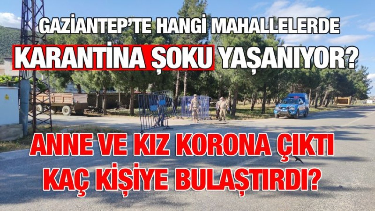 Gaziantep’te hangi mahallelerde karantina şoku yaşanıyor? Anne ve kız korona çıktı kaç kişiye bulaştırdı?