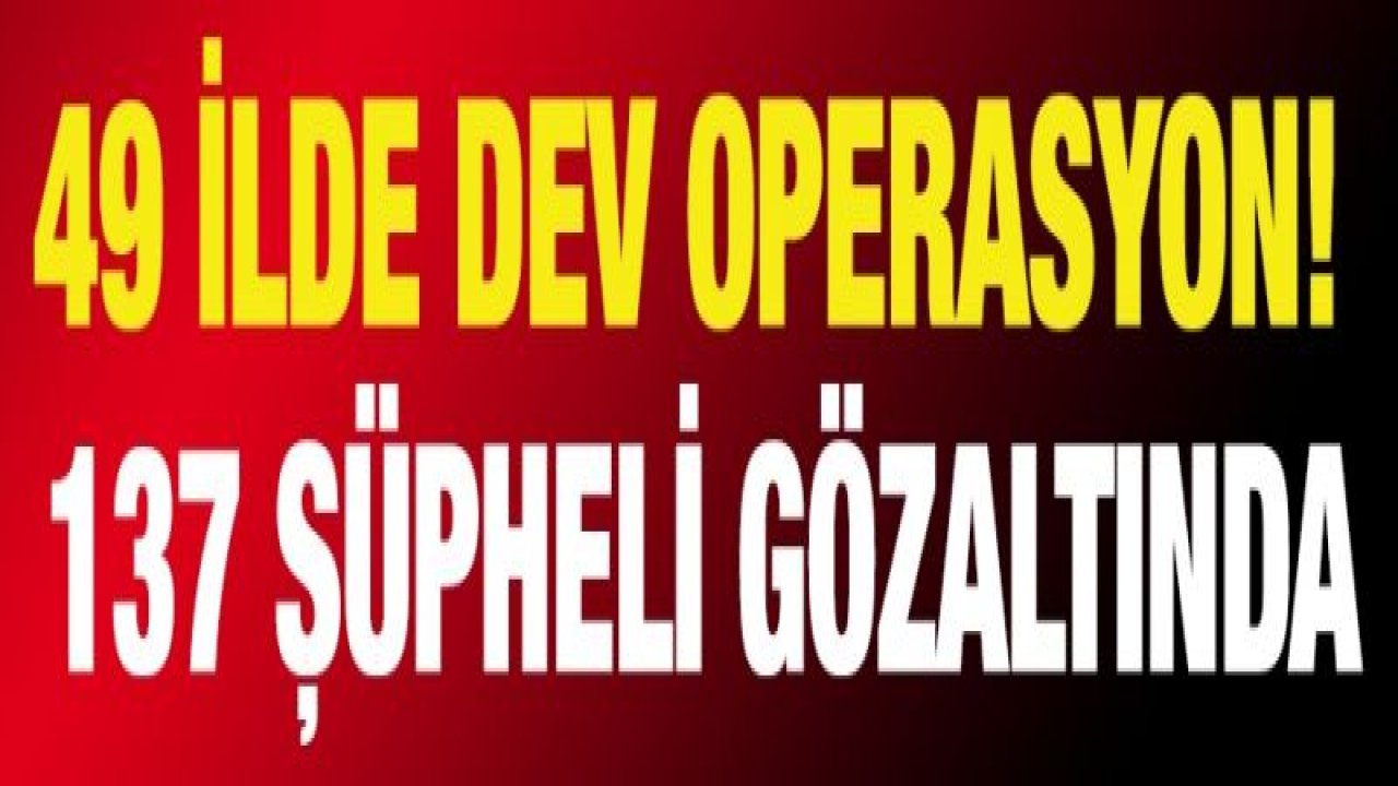 49 ilde dev operasyon! 137 şüpheli gözaltında