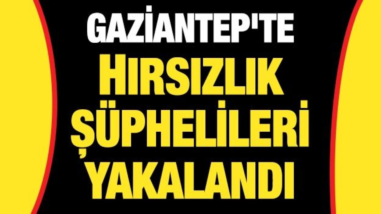 Gaziantep'te hırsızlık şüphelileri yakalandı