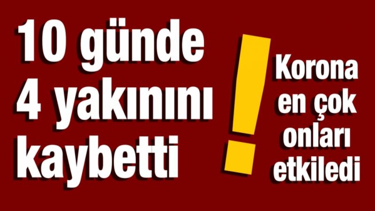 10 günde 4 yakınını kaybetti, korona en çok onları etkiledi