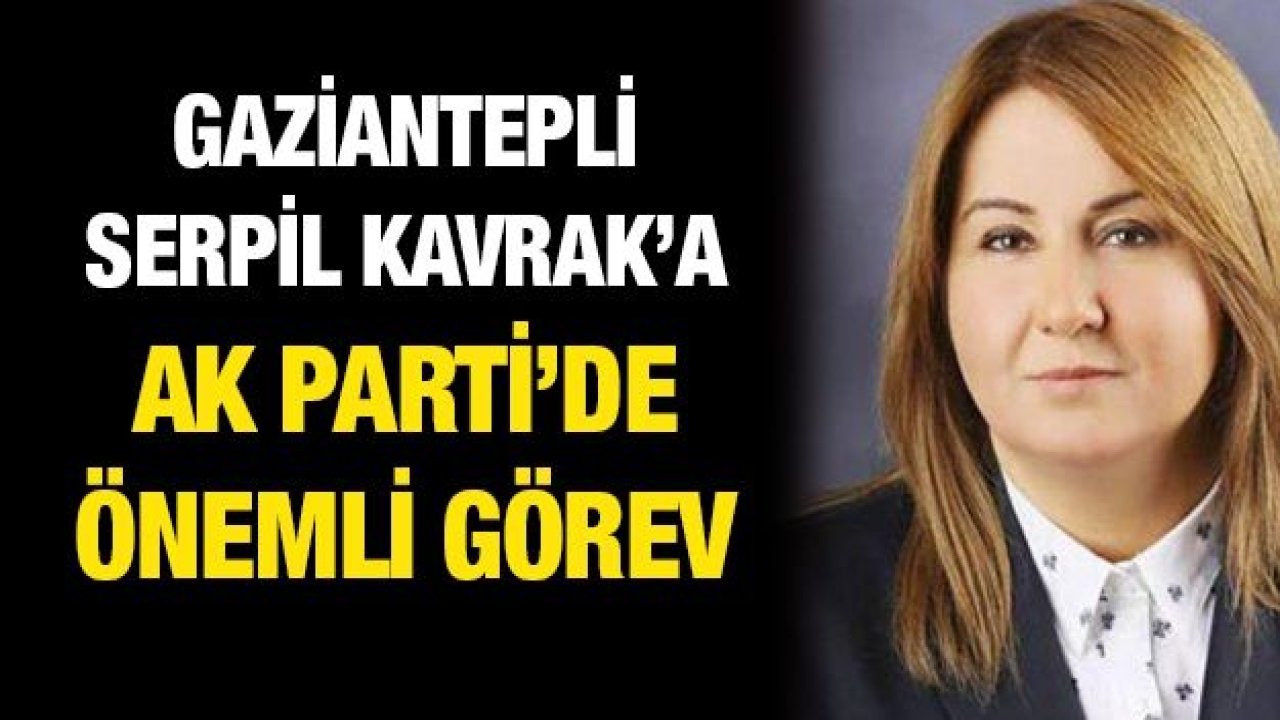 Gaziantepli̇ Serpil Kavrak’a AK parti’de önemli görev