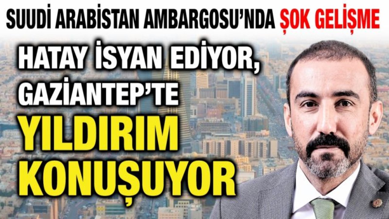 Suudi Arabistan Ambargosu’nda şok gelişme...  Hatay İsyan ediyor, Gaziantep’te Yıldırım konuşuyor