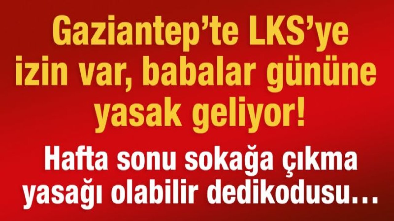 Gaziantep’te LKS’ye izin var babalar gününe yasak geliyor! Hafta sonu sokağa çıkma yasağı olabilir dedikodusu…