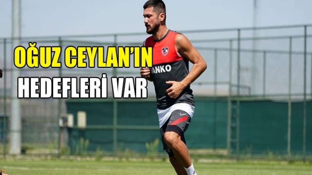 OĞUZ CEYLAN’IN HEDEFLERİ VAR