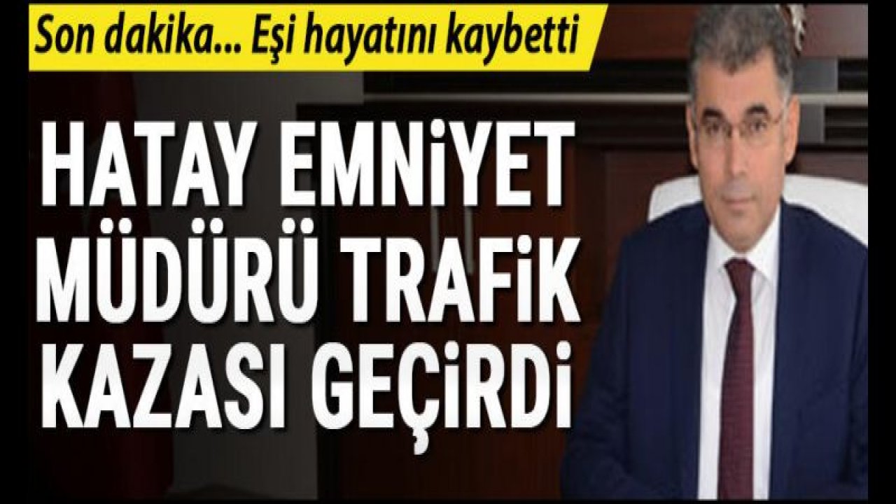 Hatay Emniyet Müdürü Kamil Karabörk trafik kazası geçirdi! Eşi hayatını kaybetti