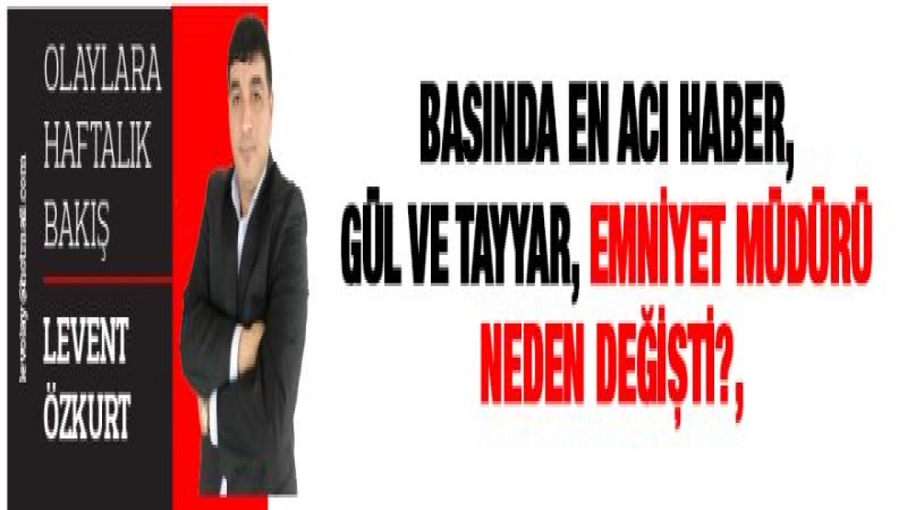 BASINDA EN ACI HABER, GÜL VE TAYYAR, EMNİYET MÜDÜRÜ NEDEN DEĞİŞTİ?,