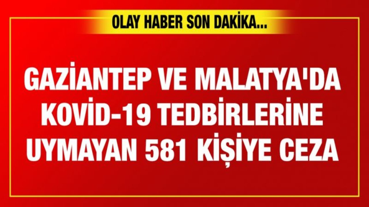 Gaziantep ve Malatya'da Kovid-19 tedbirlerine uymayan 581 kişiye ceza