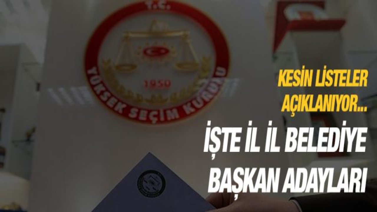 Kesin listeler açıklanıyor... İşte il il belediye başkan adayları