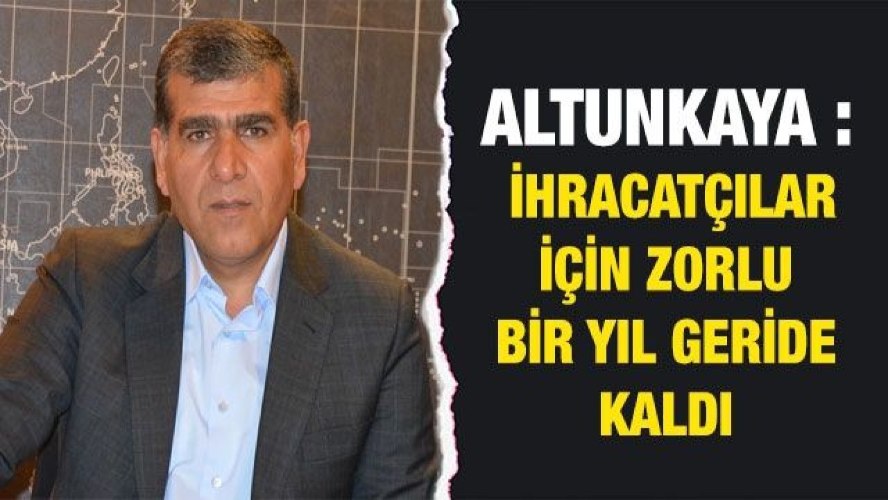 Altunkaya : İhracatçılar İçin Zorlu Bir Yıl Geride Kaldı