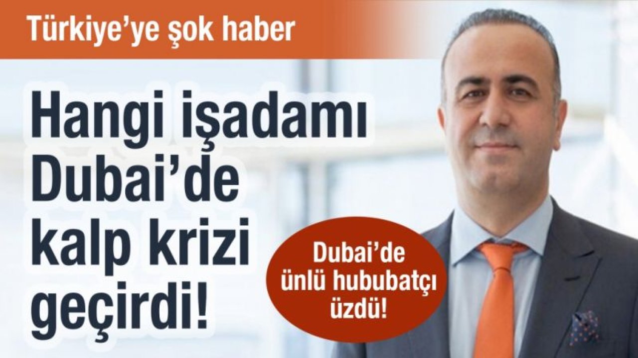 Hangi işadamı Dubai’de kalp krizi geçirdi! Dubai’de ünlü gıdacı üzdü!