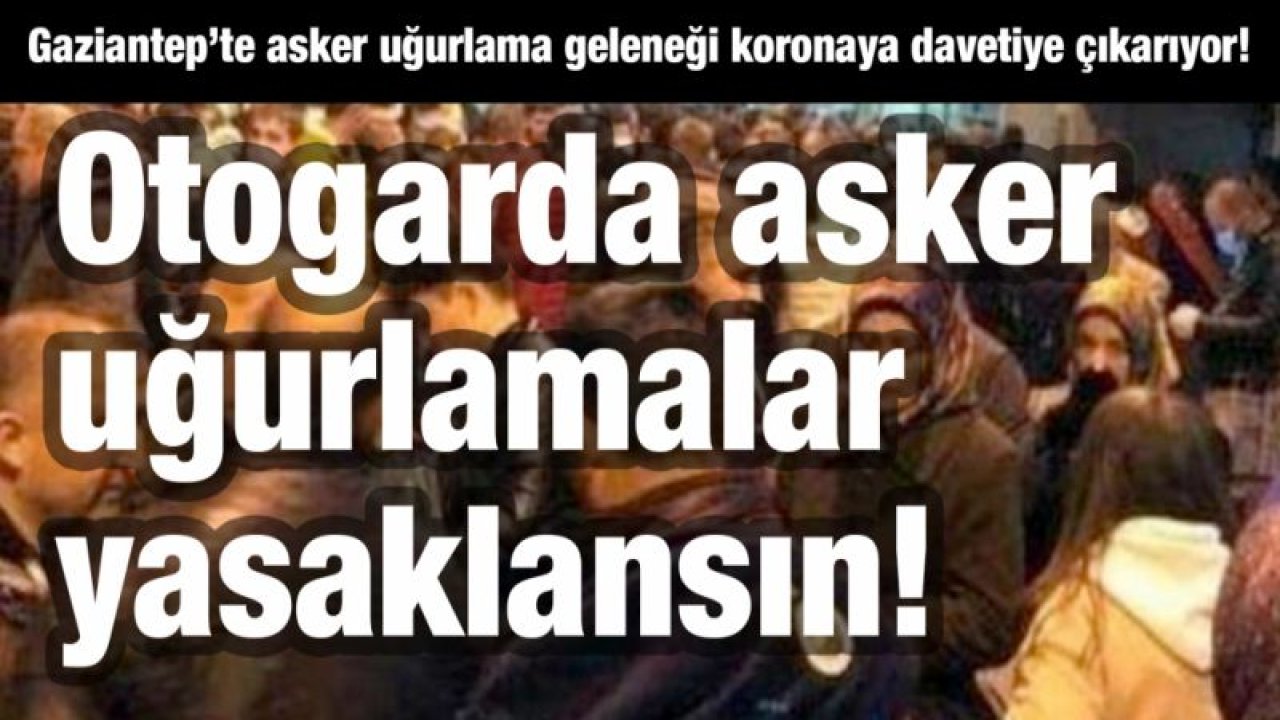 Gaziantep’te asker uğurlama geleneği Koronaya davetiye çıkarıyor!  Otogarda asker uğurlamalar yasaklansın!