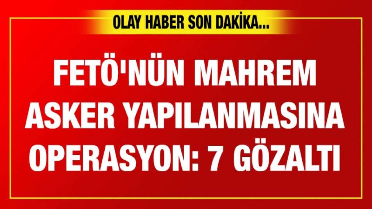 FETÖ'nün mahrem asker yapılanmasına operasyon: 7 gözaltı