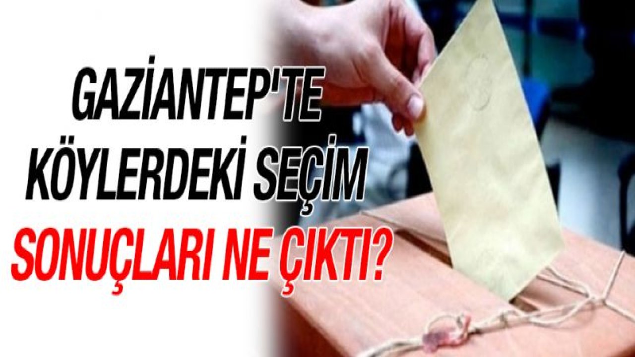 Gaziantep'te köylerdeki seçim sonuçları ne çıktı?