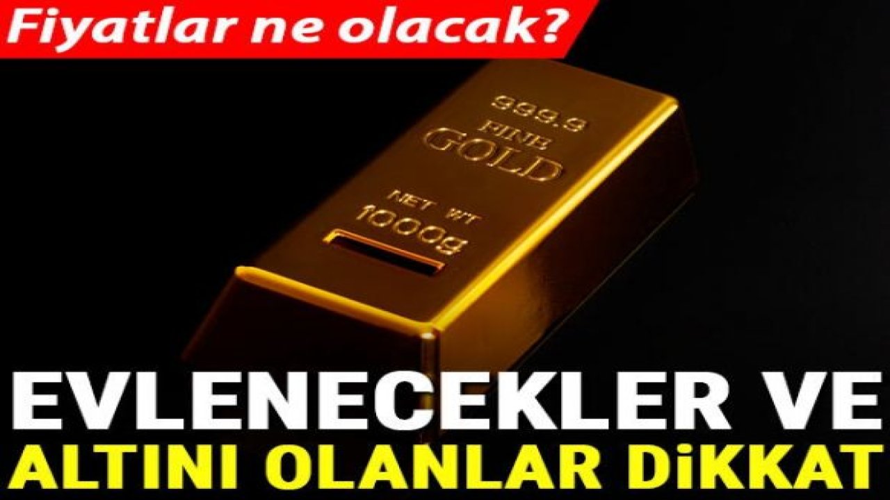 Evlenecekler ve altını olanlar dikkat! Fiyatlar ne olacak?