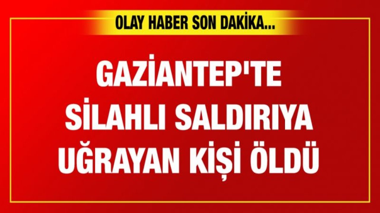 Gaziantep'te silahlı saldırıya uğrayan kişi öldü