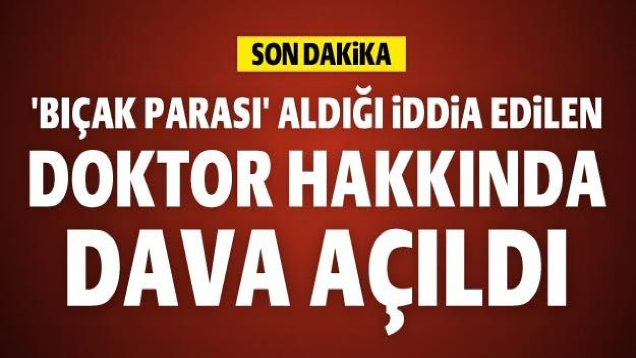 'Bıçak parası' aldığı iddia edilen doktor hakkında dava açıldı