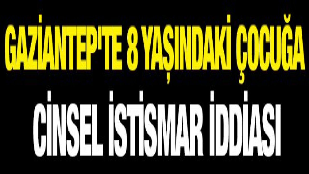 Gaziantep'te 8 yaşındaki çocuğa cinsel istismar iddiası