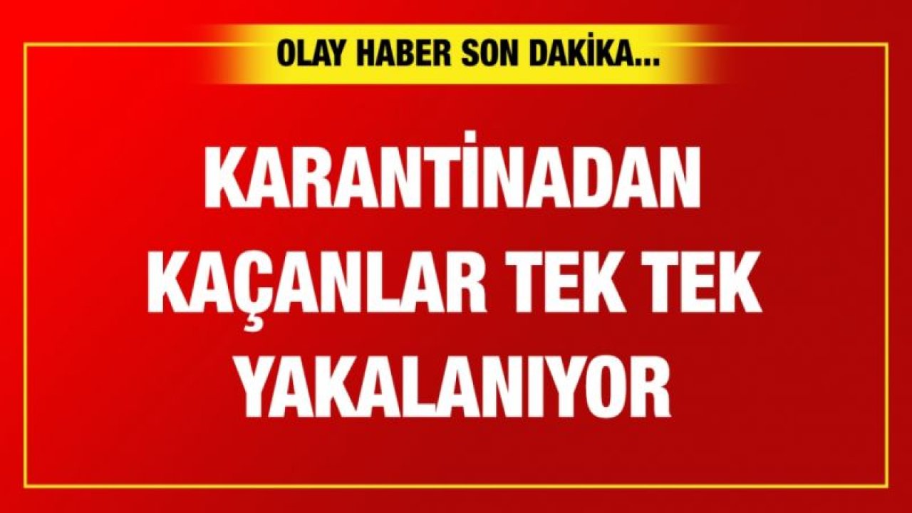 Karantinadan kaçanlar tek tek yakalanıyor