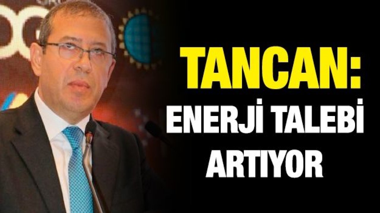 TANCAN: ENERJİ TALEBİ ARTIYOR