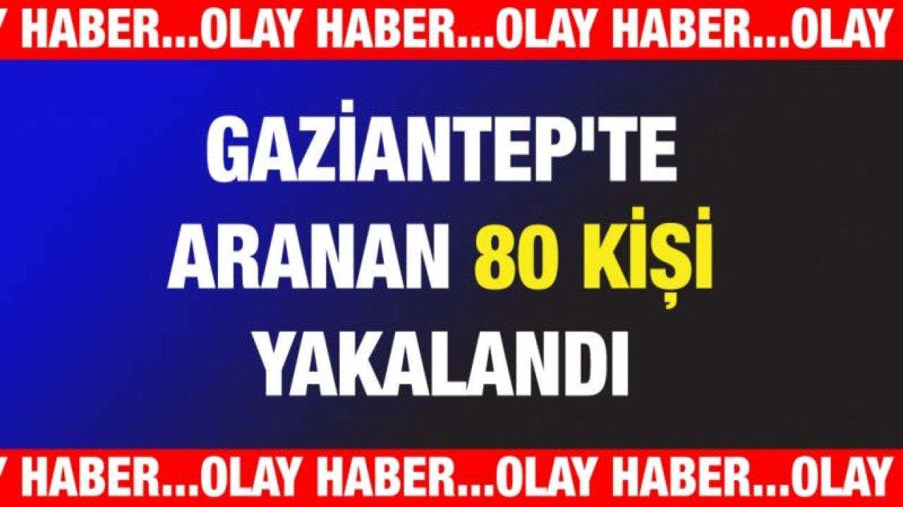 Gaziantep'te aranan 80 kişi yakalandı