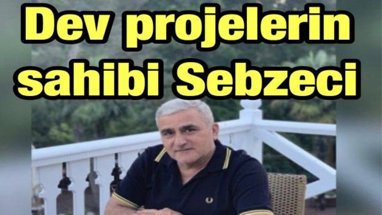 Dev projelerin sahibi Sebzeci