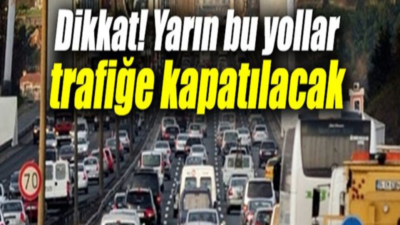 DİKKAT; BU YOLLAR ARAÇ TRAFİĞİNE KAPATILACAKTIR