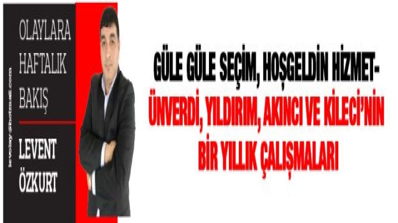 GÜLE GÜLE SEÇİM, HOŞGELDİN HİZMET- ÜNVERDi, YILDIRIM, AKINCI VE KİLECİ'NİN BİR YILLIK ÇALIŞMALARI