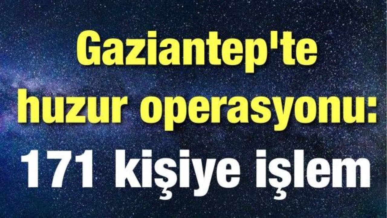 Gaziantep'te huzur operasyonu: 171 kişiye işlem