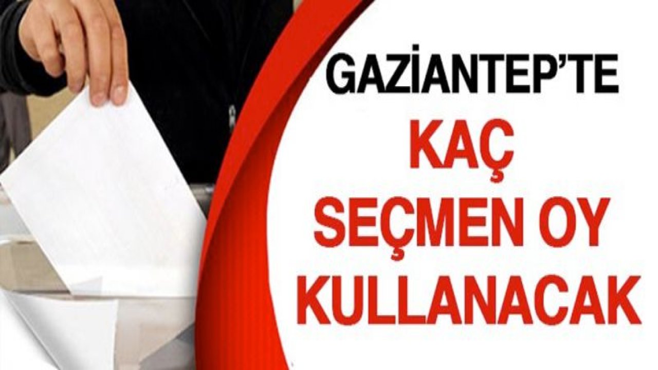 GAZİANTEP'TE KAÇ SEÇMEN OY KULLANACAK?