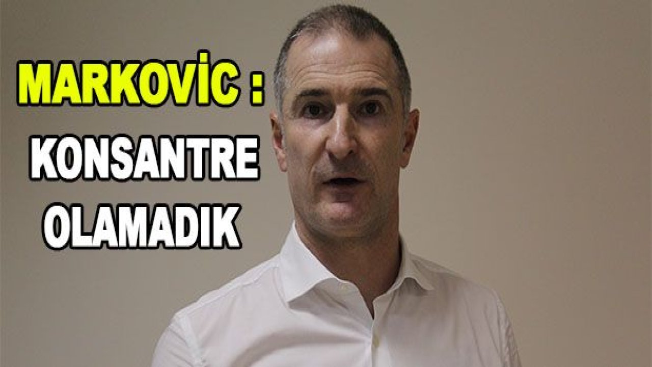 MARKOVİC : KONSANTRE OLAMADIK