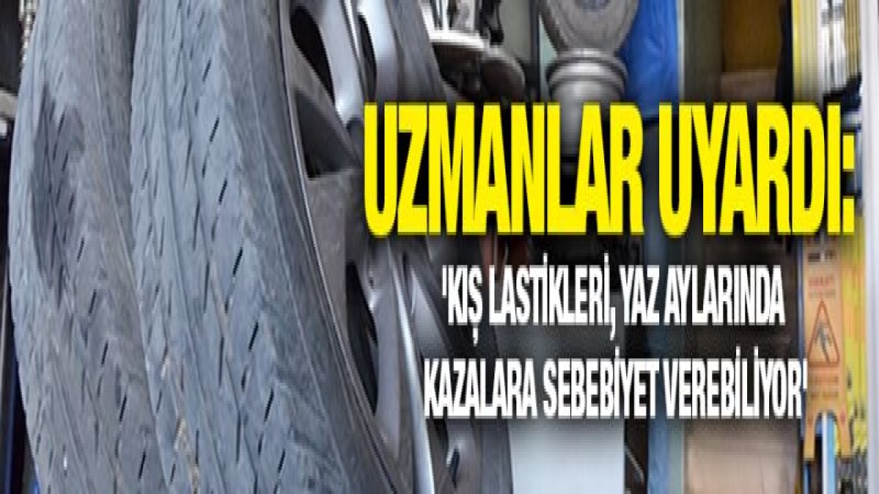 Uzmanlar uyardı: 'Kış lastikleri, yaz aylarında kazalara sebebiyet verebiliyor'