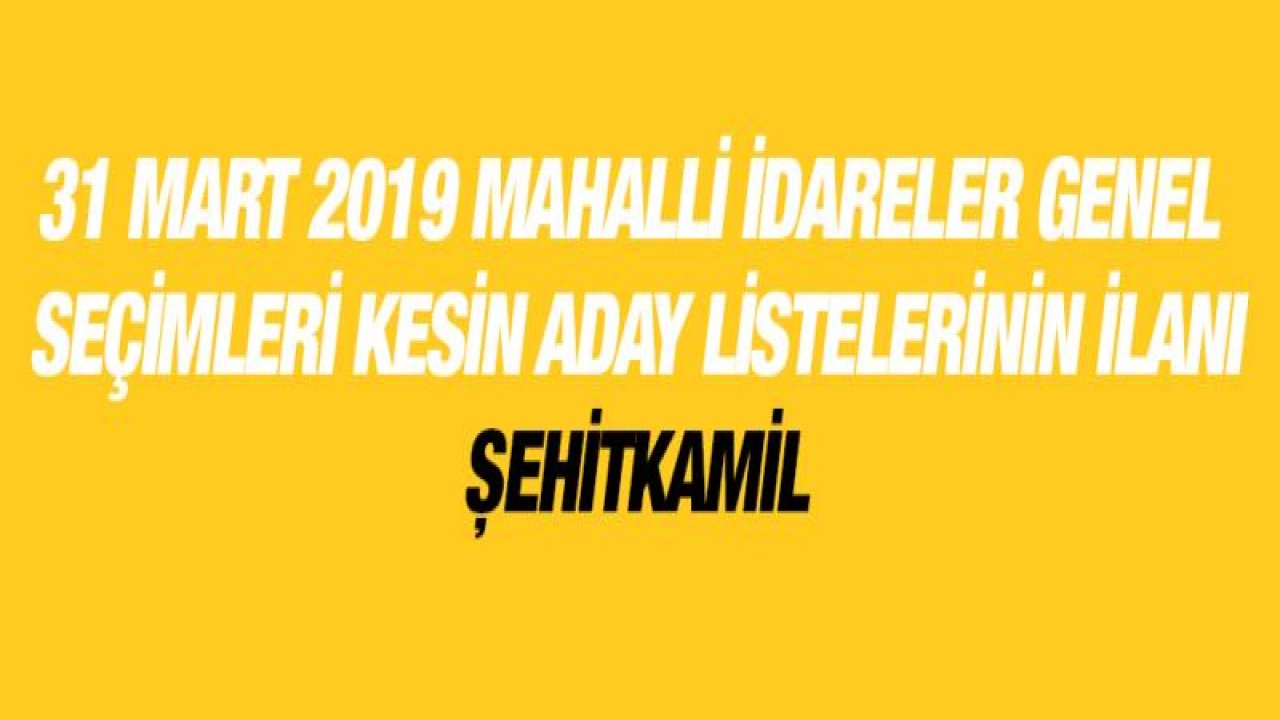 31 MART 2019 MAHALLİ İDARELER GENEL SEÇİMLERİ KESİN ADAY LİSTELERİNİN İLANI - ŞEHİTKAMİL