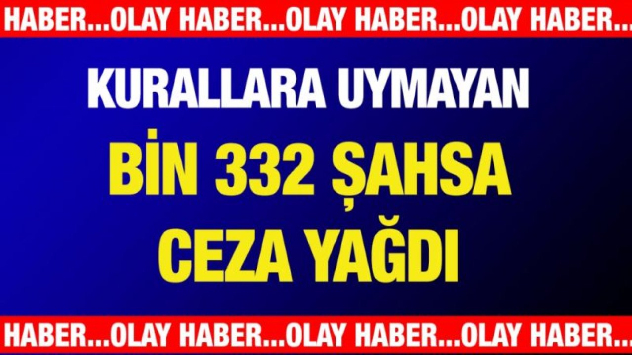 Kurallara uymayan bin 332 şahsa ceza yağdı