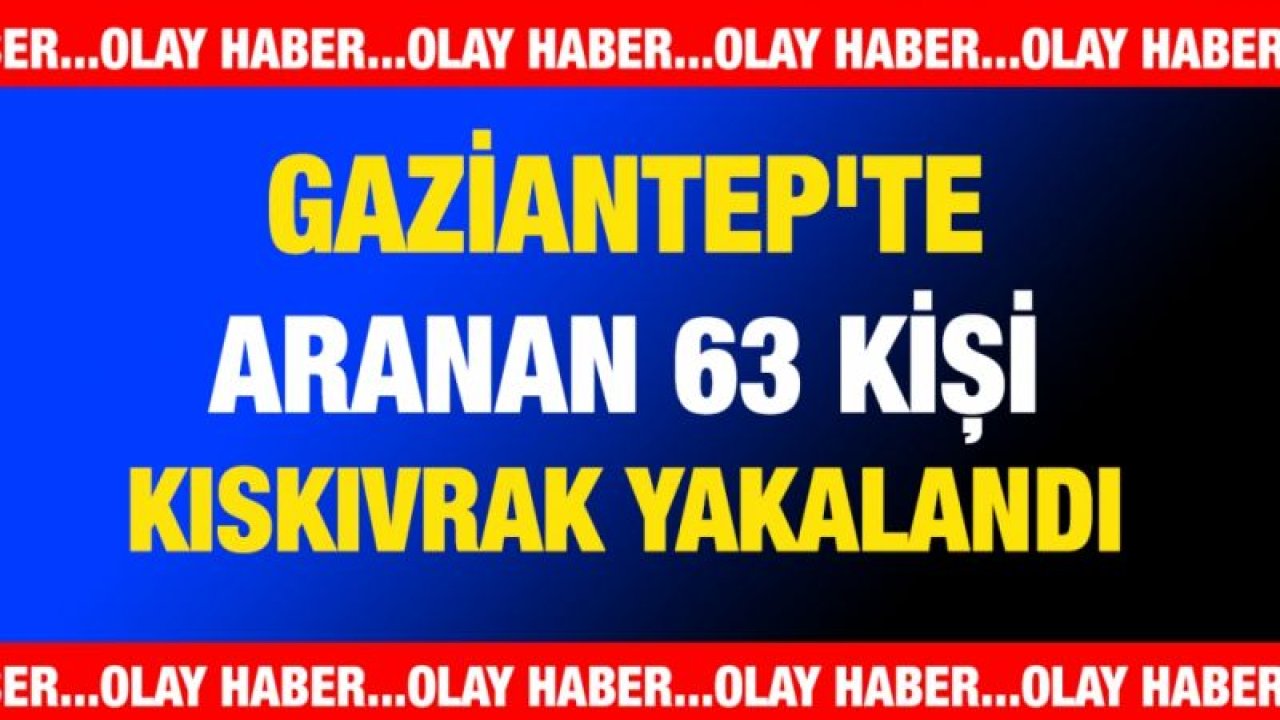 Gaziantep'te aranan 63 kişi kıskıvrak yakalandı