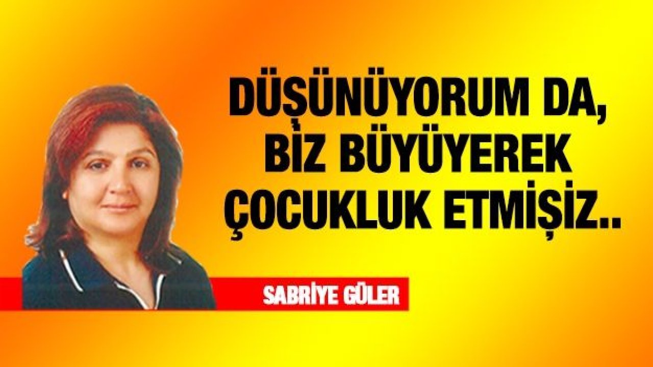 DÜŞÜNÜYORUM DA, BİZ BÜYÜYEREK ÇOCUKLUK ETMİŞİZ..