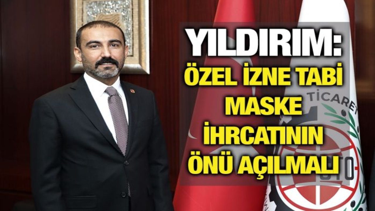 YILDIRIM: ÖZEL İZNE TABİ MASKE İHRCATININ ÖNÜ AÇILMALI