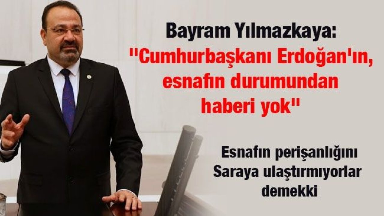 Bayram Yılmazkaya: "Cumhurbaşkanı Erdoğan'ın, esnafın durumundan haberi yok"