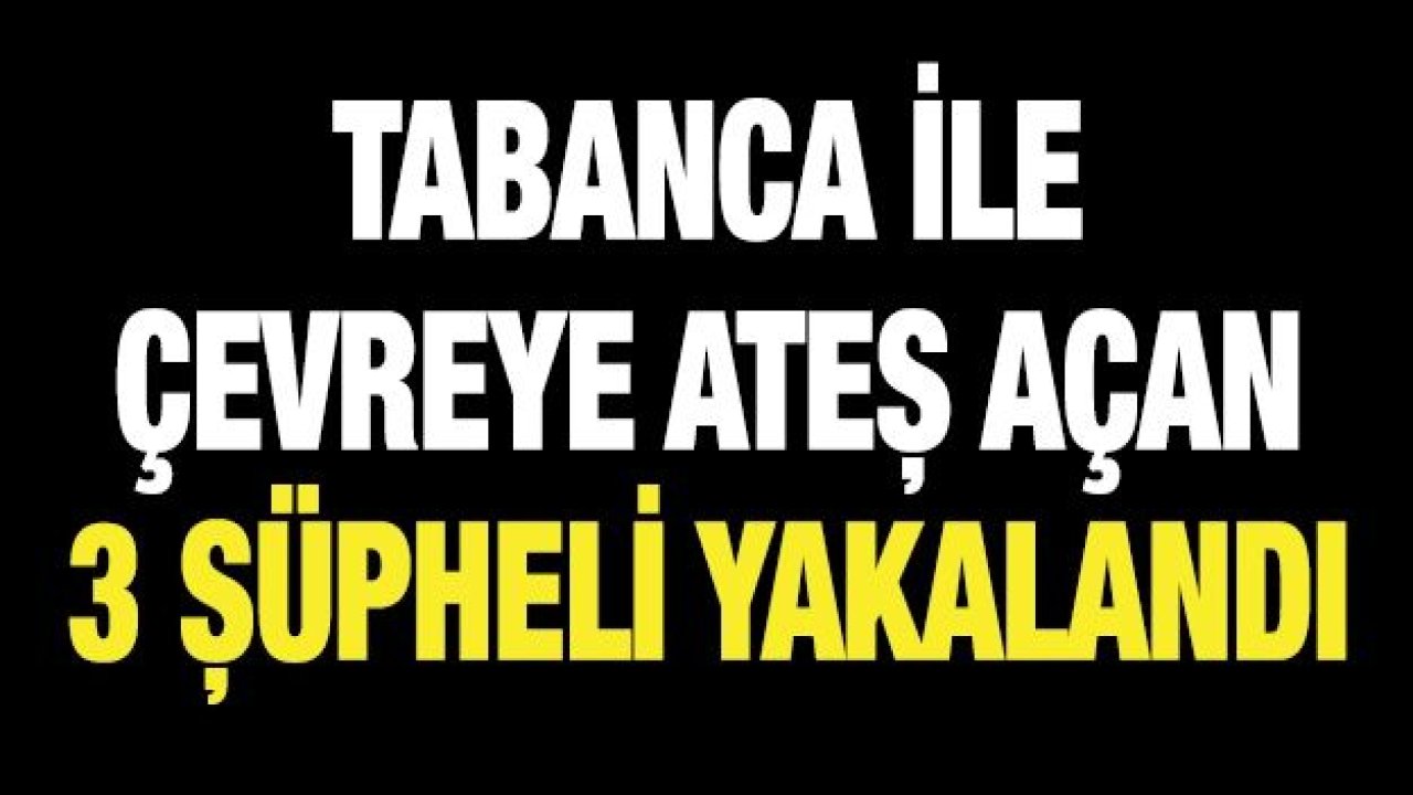 TABANCA İLE ÇEVREYE ATEŞ AÇAN 3 ŞÜPHELİ YAKALANDI