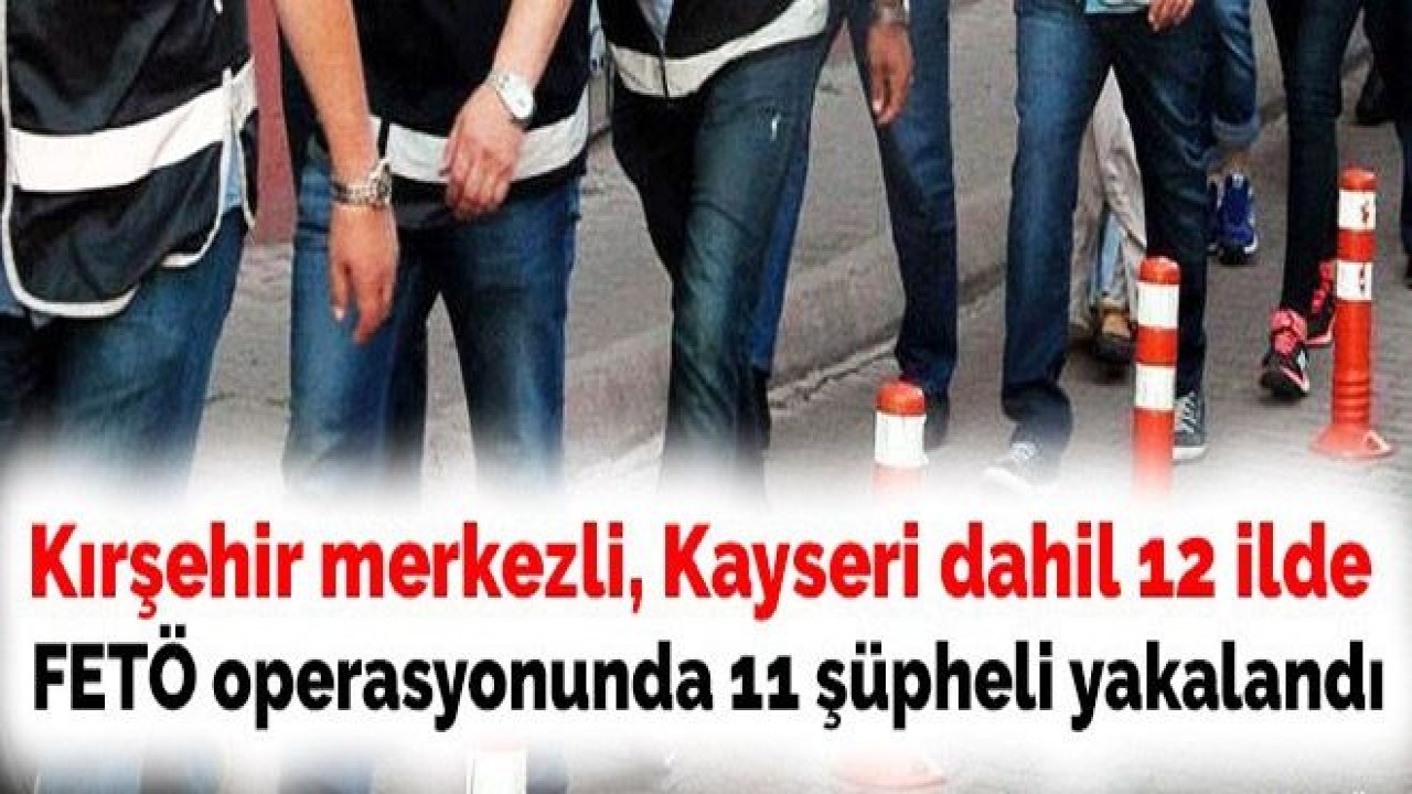 Kırşehir merkezli 12 ilde FETÖ'ye yönelik operasyon; 11 gözaltı