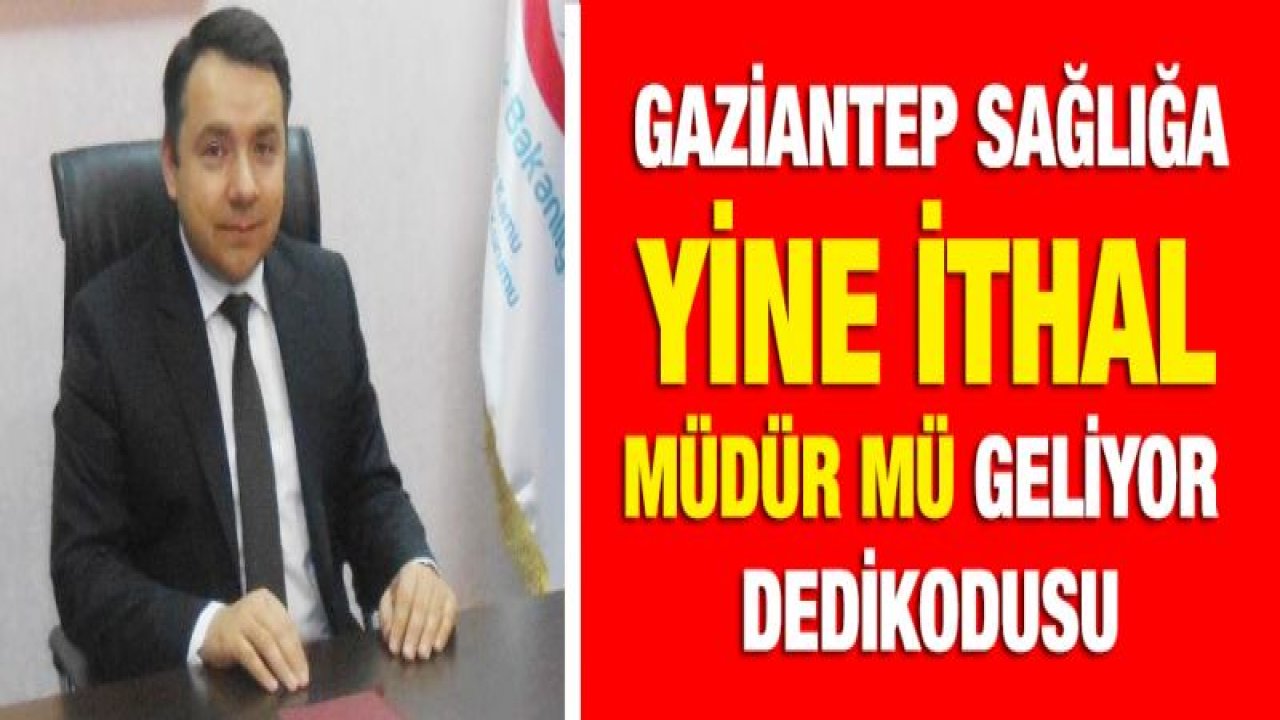 Gaziantep sağlığa yine ithal müdür mü geliyor dedikodusu