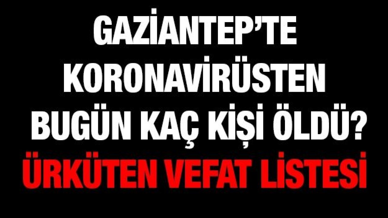 Gaziantep’te koronavirüsten bugün kaç kişi öldü? Ürküten vefat listesi