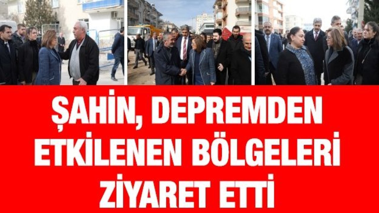 ŞAHİN, DEPREMDEN ETKİLENEN BÖLGELERİ ZİYARET ETTİ