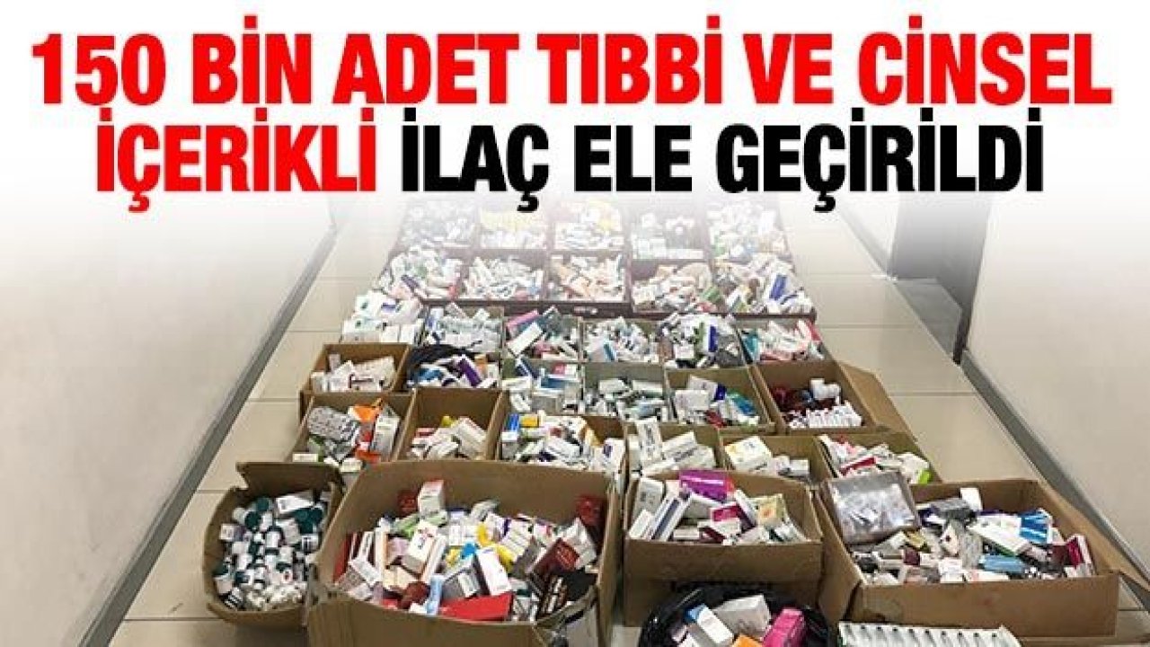 150 bin adet tıbbi ve cinsel içerikli ilaç ele geçirildi