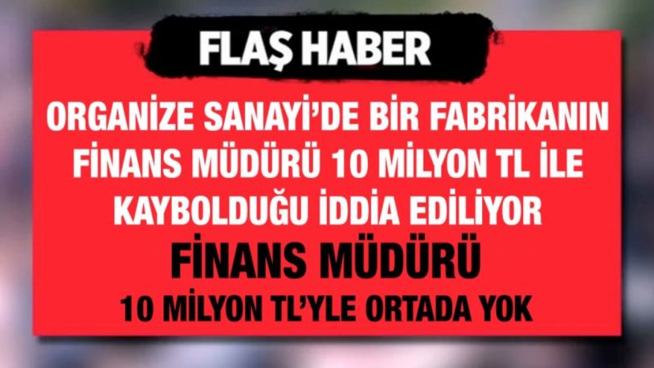 Gaziantep Organize Sanayi’de bir fabrikanın finans müdürü 10 Milyon TL ile kaybolduğu iddia ediliyor...  Finans Müdürü 10 Milyon TL’yle ortada yok