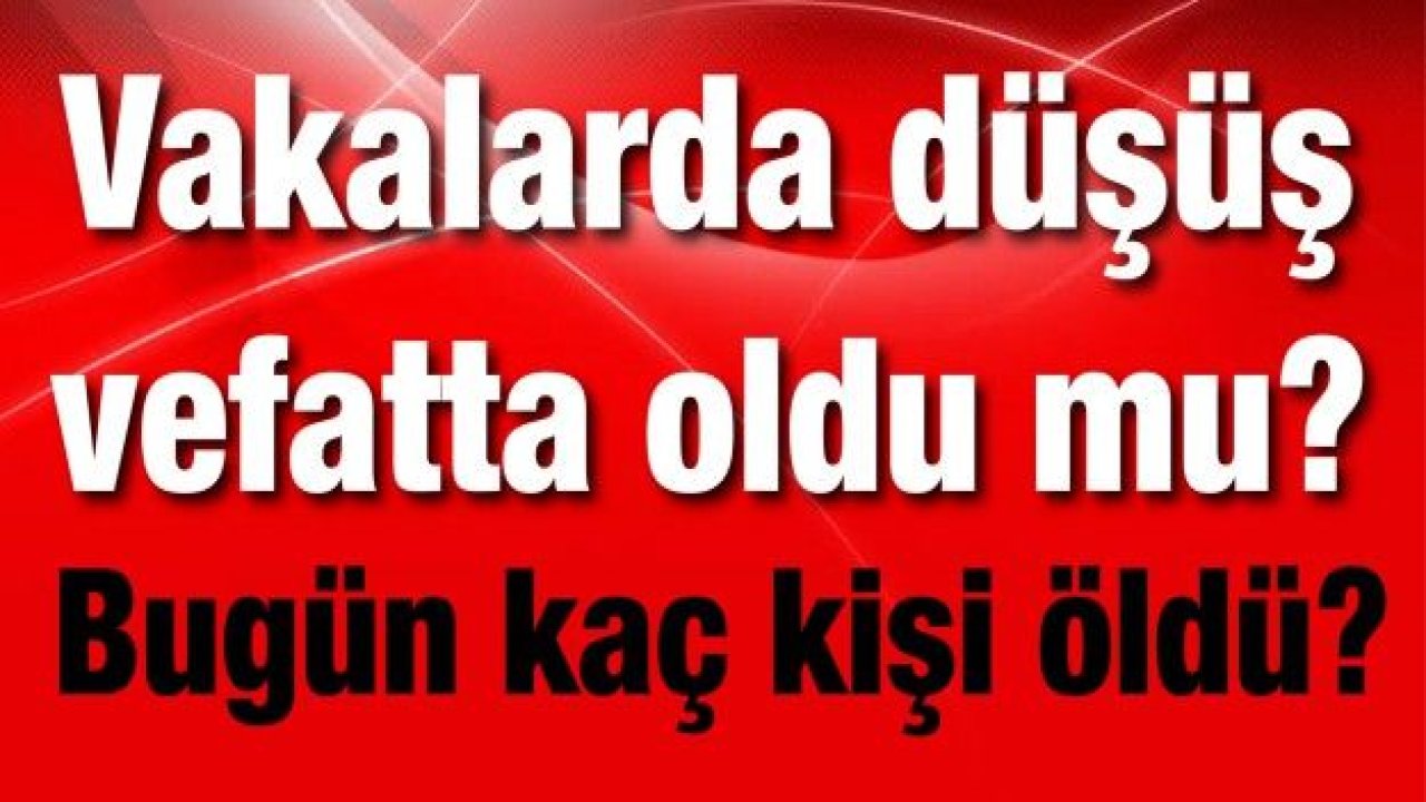 Vakalarda düşüş vefatta oldu mu? Bugün kaç kişi öldü?