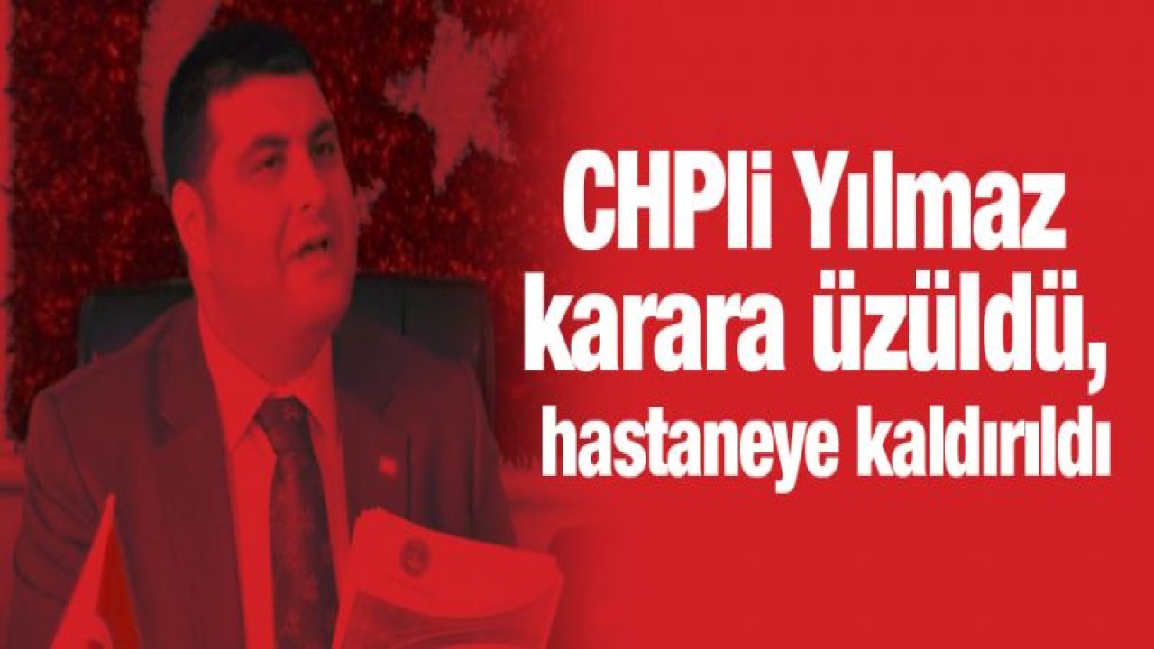 CHPli Yılmaz karara üzüldü, hastaneye kaldırıldı