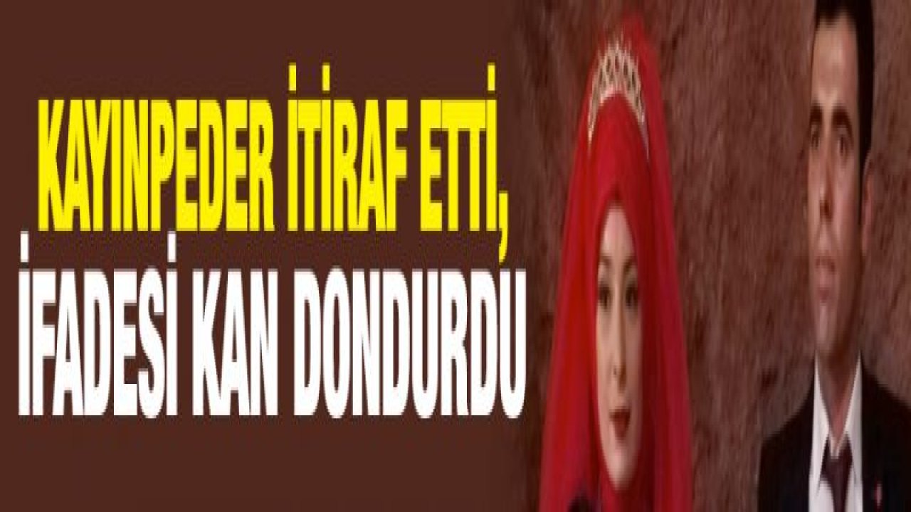 Kayınpeder itiraf etti, ifadesi kan dondurdu