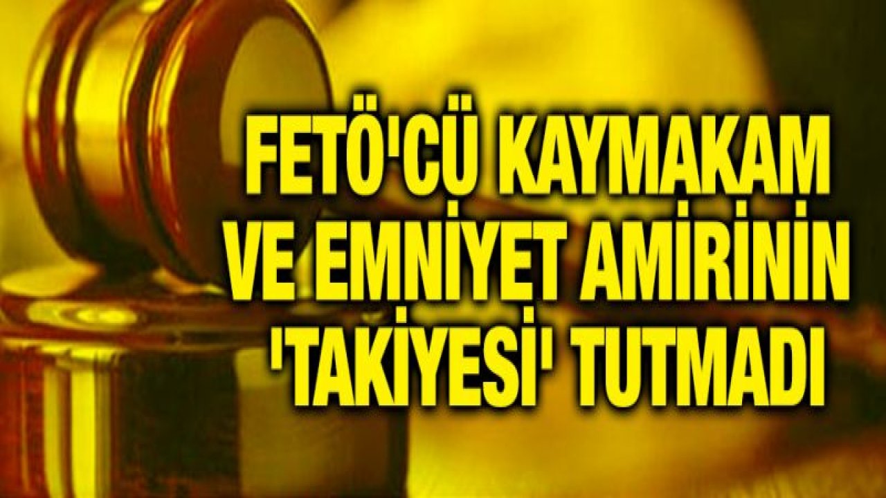 FETÖ'cü kaymakam ve emniyet amirinin 'takiyesi' tutmadı