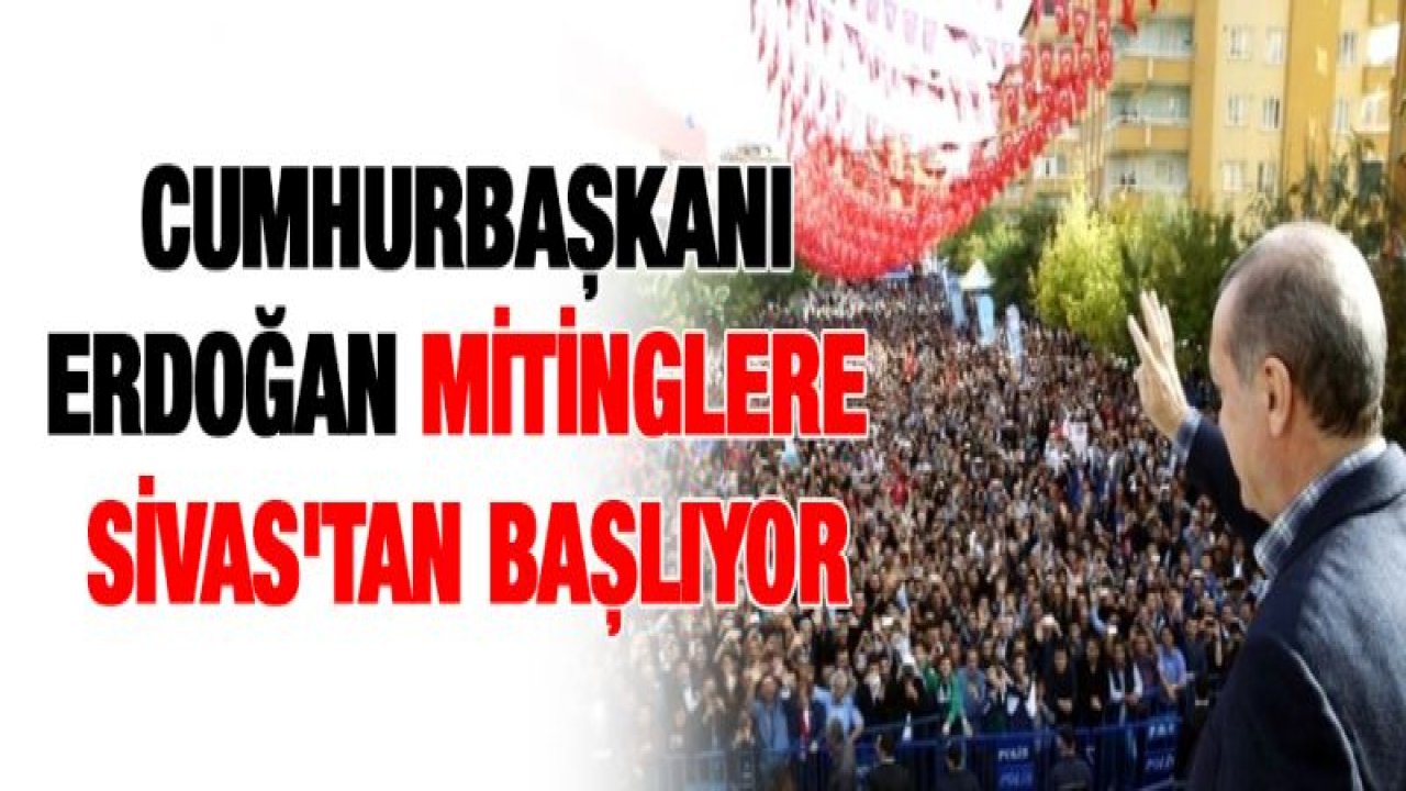 Cumhurbaşkanı Erdoğan mitinglere Sivas'tan başlıyor